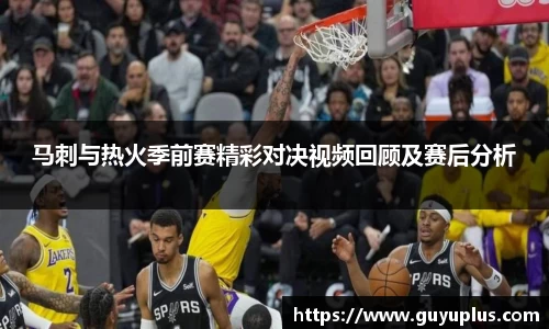 马刺与热火季前赛精彩对决视频回顾及赛后分析
